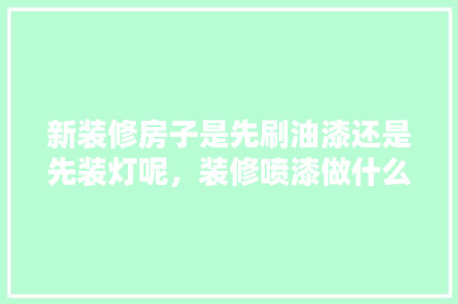 新装修房子是先刷油漆还是先装灯呢，装修喷漆做什么准备工作呢。 新装修房子是先刷油漆还是先装灯呢，装修喷漆做什么准备工作呢。 二手房
