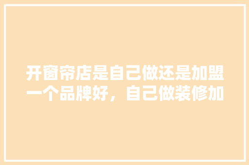 开窗帘店是自己做还是加盟一个品牌好，自己做装修加盟准备什么材料。 开窗帘店是自己做还是加盟一个品牌好，自己做装修加盟准备什么材料。 二手房