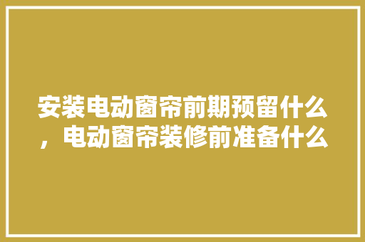 安装电动窗帘前期预留什么，电动窗帘装修前准备什么东西。 安装电动窗帘前期预留什么，电动窗帘装修前准备什么东西。 二手房