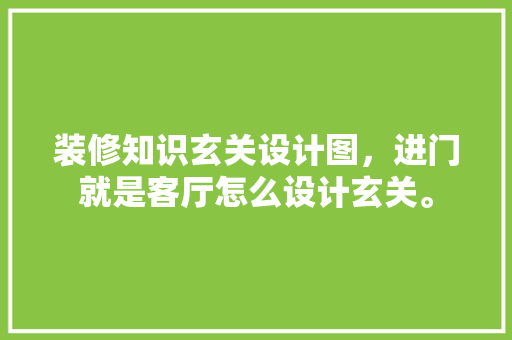 装修知识玄关设计图，进门就是客厅怎么设计玄关。 装修知识玄关设计图，进门就是客厅怎么设计玄关。 装修知识