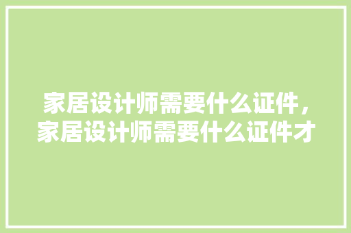 家居设计师需要什么证件，家居设计师需要什么证件才能做。 家居设计师需要什么证件，家居设计师需要什么证件才能做。 家居设计