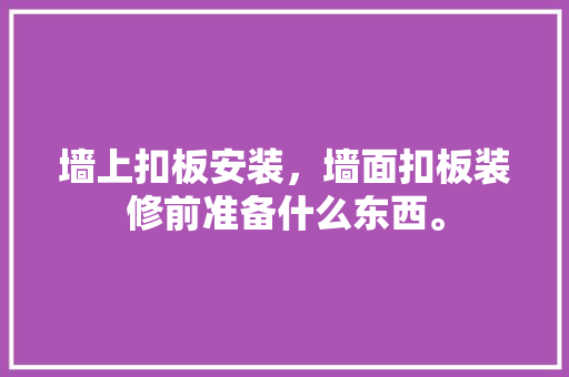 墙上扣板安装，墙面扣板装修前准备什么东西。 墙上扣板安装，墙面扣板装修前准备什么东西。 家居设计