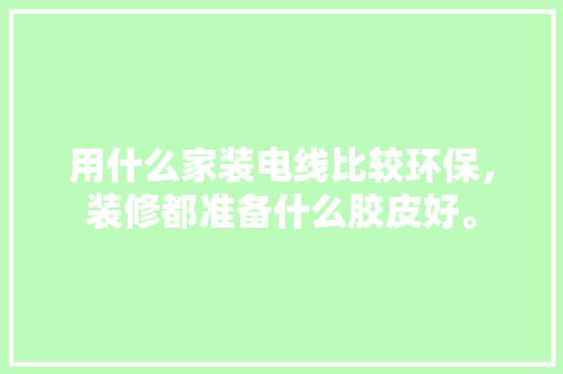 用什么家装电线比较环保，装修都准备什么胶皮好。 用什么家装电线比较环保，装修都准备什么胶皮好。 买房须知