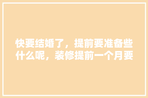 快要结婚了，提前要准备些什么呢，装修提前一个月要准备什么东西。 快要结婚了，提前要准备些什么呢，装修提前一个月要准备什么东西。 买房须知