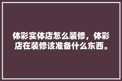 体彩实体店怎么装修，体彩店在装修该准备什么东西。 体彩实体店怎么装修，体彩店在装修该准备什么东西。 家居装饰
