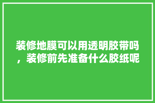 装修地膜可以用透明胶带吗，装修前先准备什么胶纸呢。 装修地膜可以用透明胶带吗，装修前先准备什么胶纸呢。 买房须知