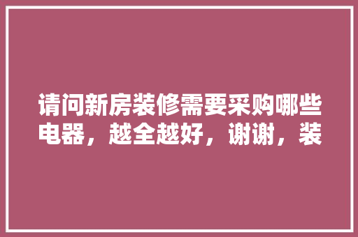 请问新房装修需要采购哪些电器，越全越好，谢谢，装修房子要准备什么物品呢。 请问新房装修需要采购哪些电器，越全越好，谢谢，装修房子要准备什么物品呢。 买房须知