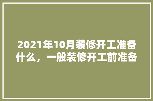 2021年10月装修开工准备什么，一般装修开工前准备什么东西。 2021年10月装修开工准备什么，一般装修开工前准备什么东西。 家居设计