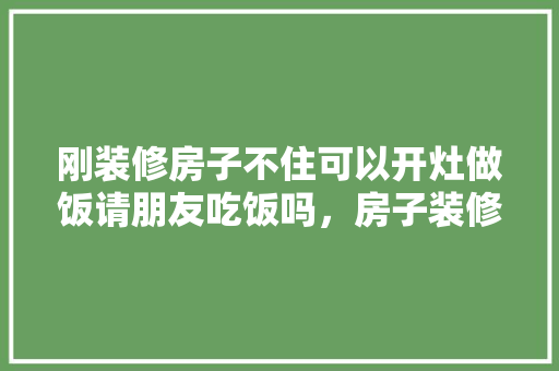 刚装修房子不住可以开灶做饭请朋友吃饭吗，房子装修前应该准备什么东西。 刚装修房子不住可以开灶做饭请朋友吃饭吗，房子装修前应该准备什么东西。 家居装饰