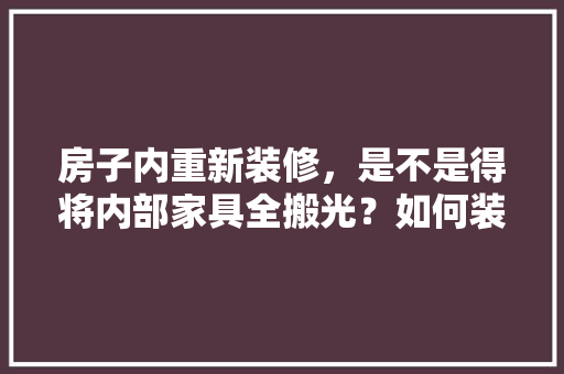 房子内重新装修，是不是得将内部家具全搬光？如何装修设计，住全装修房需要准备什么东西。 房子内重新装修，是不是得将内部家具全搬光？如何装修设计，住全装修房需要准备什么东西。 买房须知