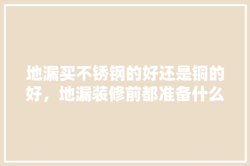 地漏买不锈钢的好还是铜的好，地漏装修前都准备什么东西。 地漏买不锈钢的好还是铜的好，地漏装修前都准备什么东西。 家居装饰