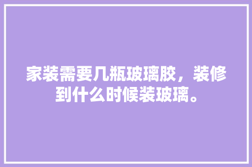 家装需要几瓶玻璃胶，装修到什么时候装玻璃。 家装需要几瓶玻璃胶，装修到什么时候装玻璃。 二手房