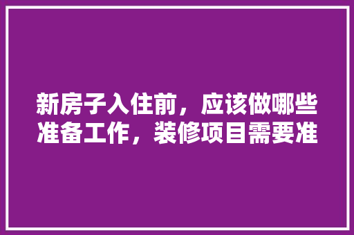 新房子入住前，应该做哪些准备工作，装修项目需要准备什么资料。 新房子入住前，应该做哪些准备工作，装修项目需要准备什么资料。 买房须知