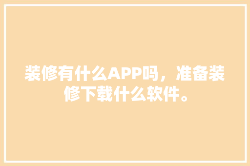 装修有什么APP吗，准备装修下载什么软件。 装修有什么APP吗，准备装修下载什么软件。 买房须知