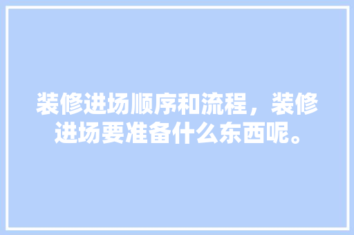 装修进场顺序和流程，装修进场要准备什么东西呢。 装修进场顺序和流程，装修进场要准备什么东西呢。 二手房