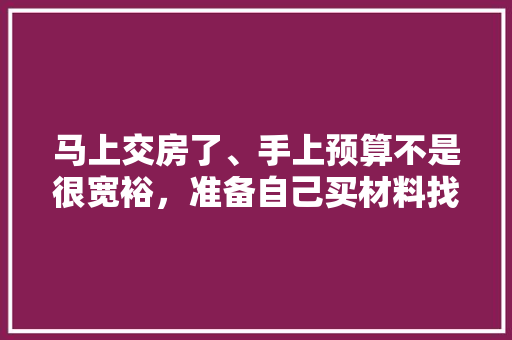 马上交房了、手上预算不是很宽裕，准备自己买材料找人装修，装修是怎么样一个流程呢，找人装修前要做什么准备工作。 马上交房了、手上预算不是很宽裕，准备自己买材料找人装修，装修是怎么样一个流程呢，找人装修前要做什么准备工作。 家居装饰