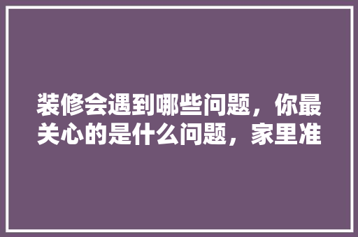 装修会遇到哪些问题，你最关心的是什么问题，家里准备装修的朋友们注意了。 装修会遇到哪些问题，你最关心的是什么问题，家里准备装修的朋友们注意了。 家居设计