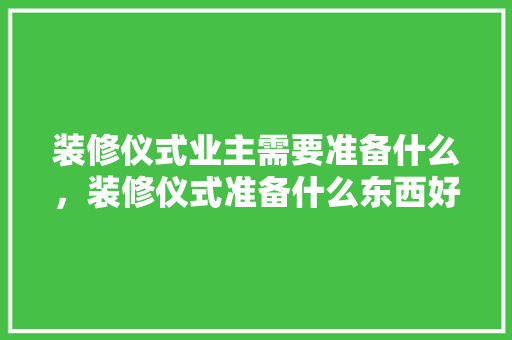 装修仪式业主需要准备什么，装修仪式准备什么东西好呢。 装修仪式业主需要准备什么，装修仪式准备什么东西好呢。 二手房