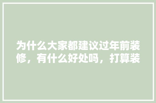 为什么大家都建议过年前装修，有什么好处吗，打算装修前准备什么工作呢。 为什么大家都建议过年前装修，有什么好处吗，打算装修前准备什么工作呢。 买房须知