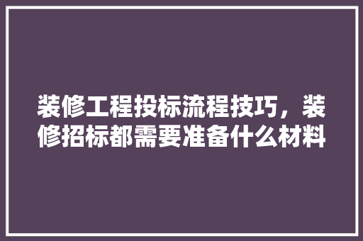 装修工程投标流程技巧，装修招标都需要准备什么材料。 装修工程投标流程技巧，装修招标都需要准备什么材料。 家居设计