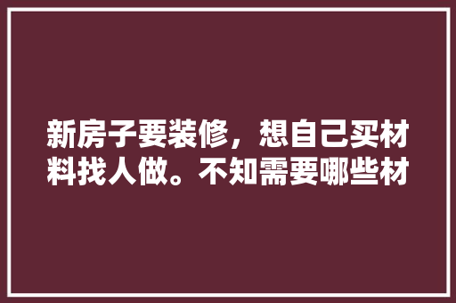 新房子要装修，想自己买材料找人做。不知需要哪些材料，装修工作前准备什么材料比较好。 新房子要装修，想自己买材料找人做。不知需要哪些材料，装修工作前准备什么材料比较好。 家居装饰