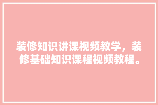 装修知识讲课视频教学，装修基础知识课程视频教程。 装修知识讲课视频教学，装修基础知识课程视频教程。 装修知识