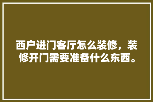 西户进门客厅怎么装修，装修开门需要准备什么东西。 西户进门客厅怎么装修，装修开门需要准备什么东西。 二手房