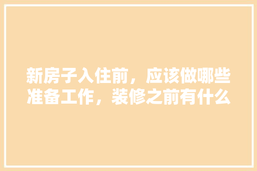 新房子入住前，应该做哪些准备工作，装修之前有什么准备吗。 新房子入住前，应该做哪些准备工作，装修之前有什么准备吗。 家居装饰