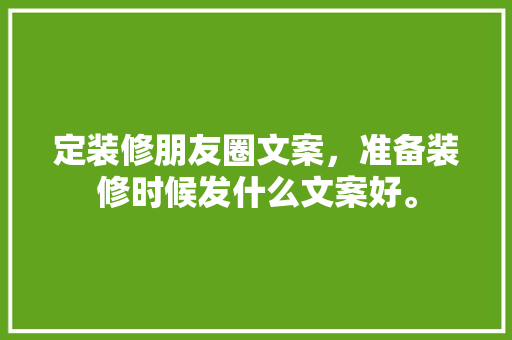 定装修朋友圈文案，准备装修时候发什么文案好。 定装修朋友圈文案，准备装修时候发什么文案好。 买房须知