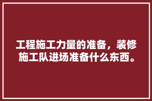 工程施工力量的准备，装修施工队进场准备什么东西。 工程施工力量的准备，装修施工队进场准备什么东西。 装修知识