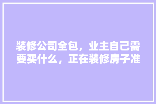 装修公司全包，业主自己需要买什么，正在装修房子准备什么东西。 装修公司全包，业主自己需要买什么，正在装修房子准备什么东西。 家居设计