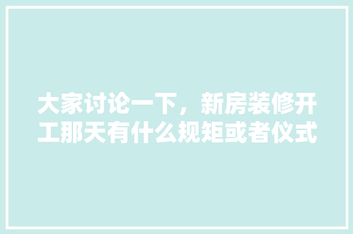 大家讨论一下，新房装修开工那天有什么规矩或者仪式，装修日风水需准备什么东西。 大家讨论一下，新房装修开工那天有什么规矩或者仪式，装修日风水需准备什么东西。 家居设计