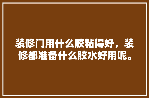 装修门用什么胶粘得好，装修都准备什么胶水好用呢。 装修门用什么胶粘得好，装修都准备什么胶水好用呢。 家居装饰