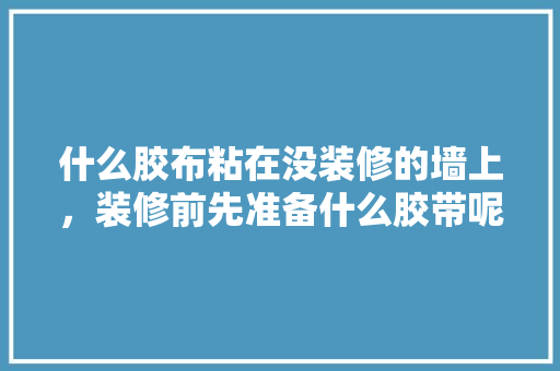 什么胶布粘在没装修的墙上，装修前先准备什么胶带呢。 什么胶布粘在没装修的墙上，装修前先准备什么胶带呢。 家居装饰