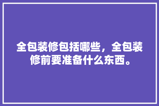 全包装修包括哪些，全包装修前要准备什么东西。 全包装修包括哪些，全包装修前要准备什么东西。 装修知识