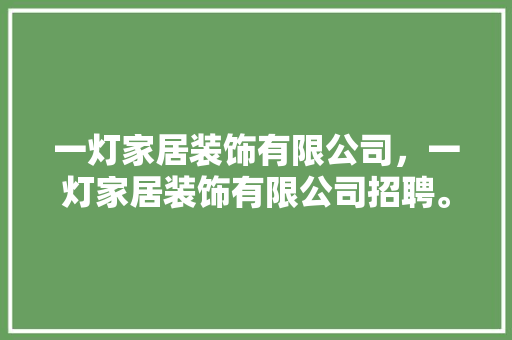 一灯家居装饰有限公司，一灯家居装饰有限公司招聘。 一灯家居装饰有限公司，一灯家居装饰有限公司招聘。 家居装饰