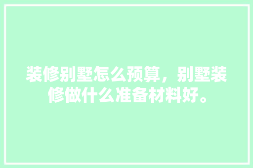 装修别墅怎么预算，别墅装修做什么准备材料好。 装修别墅怎么预算，别墅装修做什么准备材料好。 家居设计
