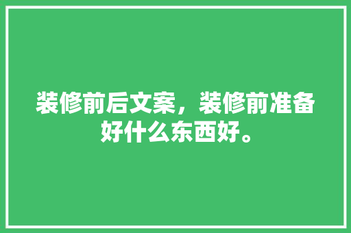装修前后文案，装修前准备好什么东西好。 装修前后文案，装修前准备好什么东西好。 家居装饰