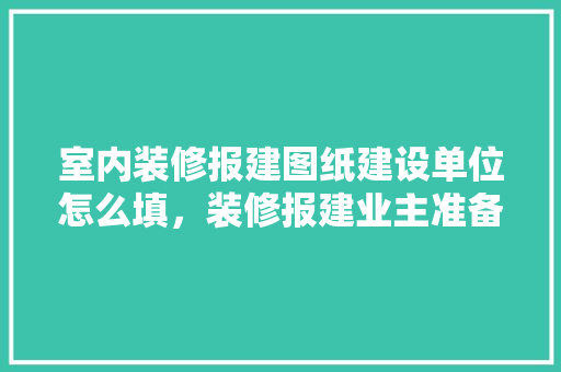 室内装修报建图纸建设单位怎么填，装修报建业主准备什么材料。 室内装修报建图纸建设单位怎么填，装修报建业主准备什么材料。 二手房
