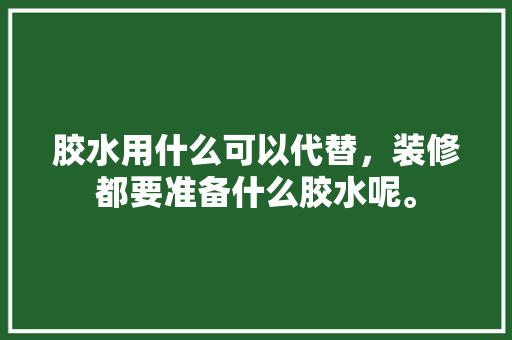 胶水用什么可以代替，装修都要准备什么胶水呢。 胶水用什么可以代替，装修都要准备什么胶水呢。 二手房