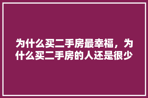 为什么买二手房最幸福，为什么买二手房的人还是很少。 为什么买二手房最幸福，为什么买二手房的人还是很少。 二手房