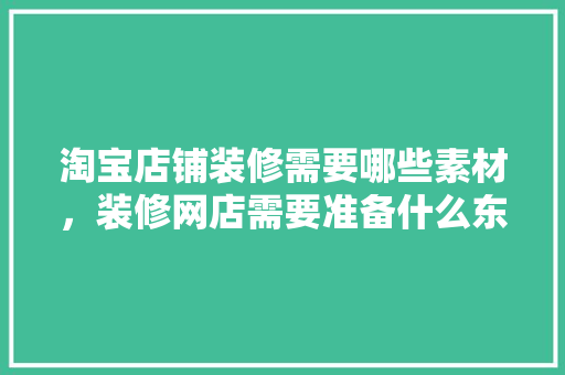 淘宝店铺装修需要哪些素材，装修网店需要准备什么东西。 淘宝店铺装修需要哪些素材，装修网店需要准备什么东西。 家居装饰