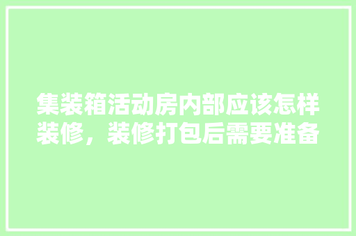 集装箱活动房内部应该怎样装修，装修打包后需要准备什么东西。 集装箱活动房内部应该怎样装修，装修打包后需要准备什么东西。 家居装饰