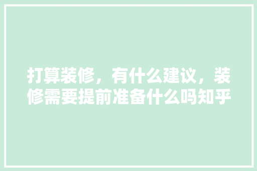 打算装修，有什么建议，装修需要提前准备什么吗知乎。 打算装修，有什么建议，装修需要提前准备什么吗知乎。 家居设计