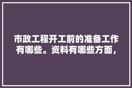 市政工程开工前的准备工作有哪些。资料有哪些方面，装修设计前需要准备什么东西。 市政工程开工前的准备工作有哪些。资料有哪些方面，装修设计前需要准备什么东西。 家居设计