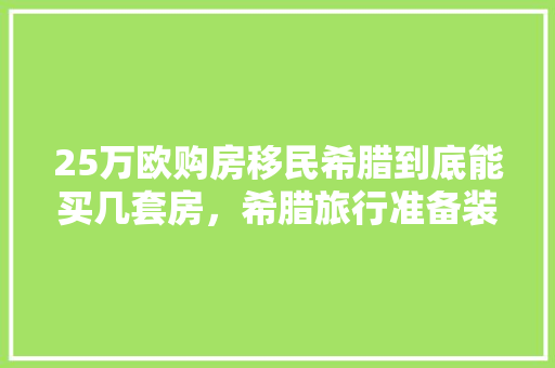 25万欧购房移民希腊到底能买几套房，希腊旅行准备装修什么时候开始。 25万欧购房移民希腊到底能买几套房，希腊旅行准备装修什么时候开始。 家居装饰
