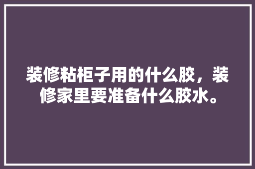 装修粘柜子用的什么胶，装修家里要准备什么胶水。 装修粘柜子用的什么胶，装修家里要准备什么胶水。 家居设计