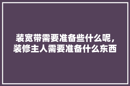 装宽带需要准备些什么呢，装修主人需要准备什么东西。 装宽带需要准备些什么呢，装修主人需要准备什么东西。 家居装饰