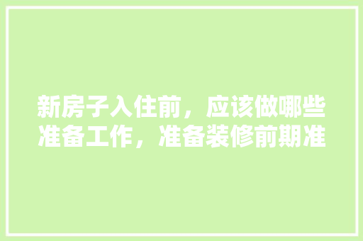 新房子入住前，应该做哪些准备工作，准备装修前期准备什么东西。 新房子入住前，应该做哪些准备工作，准备装修前期准备什么东西。 家居设计