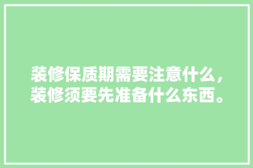 装修保质期需要注意什么，装修须要先准备什么东西。 装修保质期需要注意什么，装修须要先准备什么东西。 买房须知